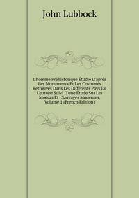 L'homme Pr?historique ?tudi? D'apr?s Les Monuments Et Les Costumes Retrouv?s Dans Les Diff?rents Pays De L'europe Suivi D'une ?tude Sur Les Moeurs Et . Sauvages Modernes, Volume 1 (French Edition)