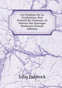 Les Origines De La Civilisation, ?tat Primitif De L'homme, Et Moeurs Des Sauvages Modernes (French Edition)