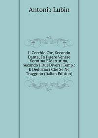 Il Cerchio Che, Secondo Dante, Fa Parere Venere Serotina E Mattutina, Secondo I Due Diversi Tempi: E Deduzioni Che Se Ne Traggono (Italian Edition)