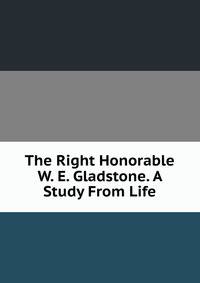 The Right Honorable W. E. Gladstone. A Study From Life