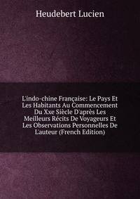 L'indo-chine Fran?aise: Le Pays Et Les Habitants Au Commencement Du Xxe Si?cle D'apr?s Les Meilleurs R?cits De Voyageurs Et Les Observations Personnelles De L'auteur (French Edition)