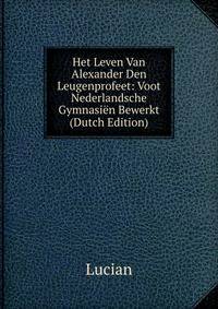 Het Leven Van Alexander Den Leugenprofeet: Voot Nederlandsche Gymnasien Bewerkt (Dutch Edition)