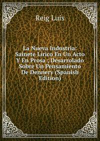 La Nueva Industria: Sainete Lirico En Un Acto Y En Prosa ; Desarrolado Sobre Un Pensamiento De Dennery (Spanish Edition)