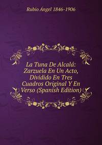 La Tuna De Alcala: Zarzuela En Un Acto, Dividido En Tres Cuadros Original Y En Verso (Spanish Edition)