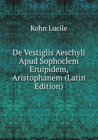 De Vestigiis Aeschyli Apud Sophoclem Eruipidem, Aristophanem (Latin Edition)