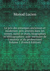 Le prix des estampes anciennes et modernes; prix atteints dans les ventes, suites et ?tats, biographies et bibliographies: aide-memoire de l'amateur et du professionel Volume 1 (French Edition)