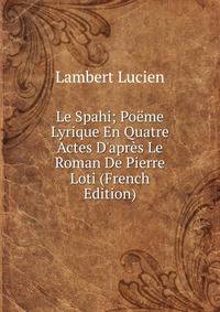 Le Spahi; Po?me Lyrique En Quatre Actes D'apr?s Le Roman De Pierre Loti (French Edition)