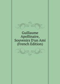 Guillaume Apollinaire, Souvenirs D'un Ami (French Edition)