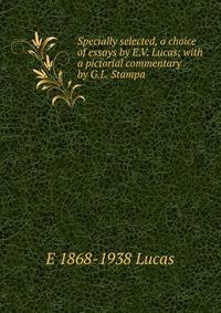 Specially selected, a choice of essays by E.V. Lucas; with a pictorial commentary by G.L. Stampa