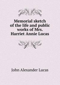 Memorial sketch of the life and public works of Mrs. Harriet Annie Lucas