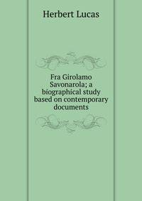 Fra Girolamo Savonarola; a biographical study based on contemporary documents