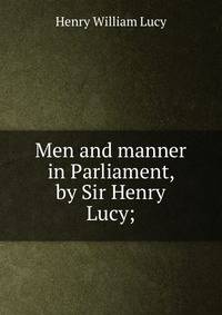 Men and manner in Parliament, by Sir Henry Lucy;