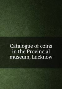 Catalogue of coins in the Provincial museum, Lucknow