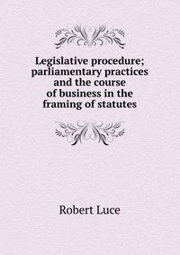 Legislative procedure; parliamentary practices and the course of business in the framing of statutes