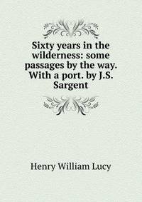 Sixty years in the wilderness: some passages by the way. With a port. by J.S. Sargent