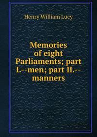 Memories of eight Parliaments; part I.--men; part II.--manners