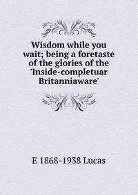 Wisdom while you wait; being a foretaste of the glories of the 'Inside-completuar Britanniaware'