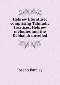 Hebrew literature; comprising Talmudic treatises, Hebrew melodies and the Kabbalah unveiled