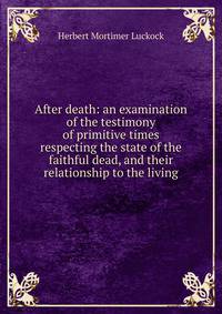 After death: an examination of the testimony of primitive times respecting the state of the faithful dead, and their relationship to the living