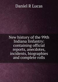 New history of the 99th Indiana Iinfantry: containing official reports, anecdotes, incidents, biographies and complete rolls