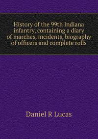 History of the 99th Indiana infantry, containing a diary of marches, incidents, biography of officers and complete rolls