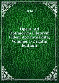 Opera: Ad Optimorvm Librorvm Fidem Accvrate Edita, Volumes 1-2 (Latin Edition)