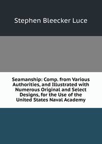 Seamanship: Comp. from Various Authorities, and Illustrated with Numerous Original and Select Designs, for the Use of the United States Naval Academy