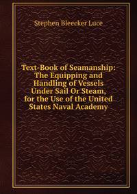 Text-Book of Seamanship: The Equipping and Handling of Vessels Under Sail Or Steam, for the Use of the United States Naval Academy
