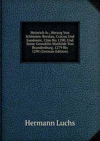 Heinrich Iv., Herzog Von Schlesien-Breslau, Cracau Und Sandomir, 1266 Bis 1290, Und Seine Gemahlin Mathilde Von Brandenburg, 1279 Bis 1290 (German Edition)