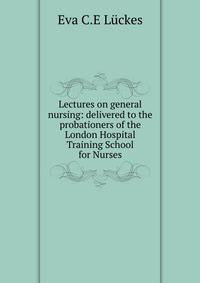 Lectures on general nursing: delivered to the probationers of the London Hospital Training School for Nurses
