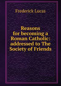 Reasons for becoming a Roman Catholic: addressed to The Society of Friends