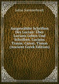 Ausgewahlte Schriften Des Lucian: Uber Lucians Leben Und Schriften. Lucians Traum. Caron. Timon (Ancient Greek Edition)
