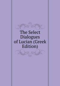 The Select Dialogues of Lucian (Greek Edition)