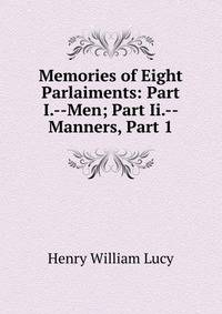 Memories of Eight Parlaiments: Part I.--Men; Part Ii.-- Manners, Part 1
