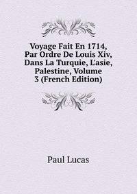 Voyage Fait En 1714, Par Ordre De Louis Xiv, Dans La Turquie, L'asie, Palestine, Volume 3 (French Edition)