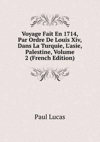 Voyage Fait En 1714, Par Ordre De Louis Xiv, Dans La Turquie, L'asie, Palestine, Volume 2 (French Edition)