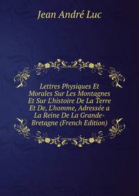 Lettres Physiques Et Morales Sur Les Montagnes Et Sur L'histoire De La Terre Et De, L'homme, Adress?e a La Reine De La Grande-Bretagne (French Edition)