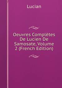 Oeuvres Completes De Lucien De Samosate, Volume 2 (French Edition)