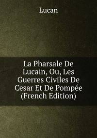 La Pharsale De Lucain, Ou, Les Guerres Civiles De Cesar Et De Pompee (French Edition)