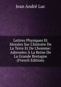 Lettres Physiques Et Morales Sur L'histoire De La Terre Et De L'homme: Adress?es ? La Reine De La Grande Bretagne (French Edition)