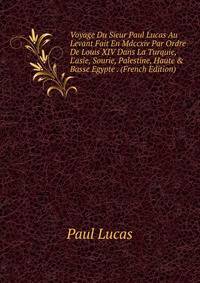 Voyage Du Sieur Paul Lucas Au Levant Fait En Mdccxiv Par Ordre De Louis XIV Dans La Turquie, L'asie, Sourie, Palestine, Haute &amp; Basse Egypte . (French Edition)