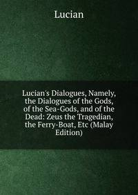 Lucian's Dialogues, Namely, the Dialogues of the Gods, of the Sea-Gods, and of the Dead: Zeus the Tragedian, the Ferry-Boat, Etc (Malay Edition)