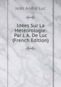 Idees Sur La Meteorologie: Par J. A. De Luc (French Edition)