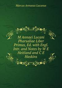 M Annaei Lucani Pharsaliae Liber Primus, Ed. with Engl. Intr. and Notes by W E Heitland and C E Haskins