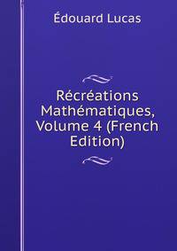Recreations Mathematiques, Volume 4 (French Edition)