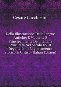 Della Illustrazione Delle Lingue Antiche: E Moderne E Principalmente Dell'italiana Procurata Nel Secolo XVIII Degl'italiani; Ragionamento Storico, E Critico (Italian Edition)