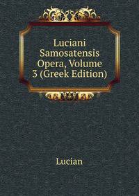 Luciani Samosatensis Opera, Volume 3 (Greek Edition)