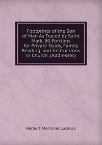 Footprints of the Son of Man As Traced by Saint Mark, 80 Portions for Private Study, Family Reading, and Instructions in Church. (Addresses).