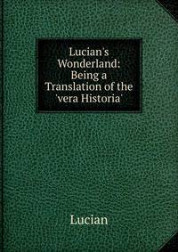 Lucian's Wonderland: Being a Translation of the 'vera Historia'