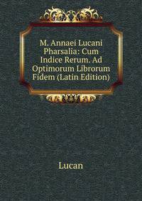 M. Annaei Lucani Pharsalia: Cum Indice Rerum. Ad Optimorum Librorum Fidem (Latin Edition)